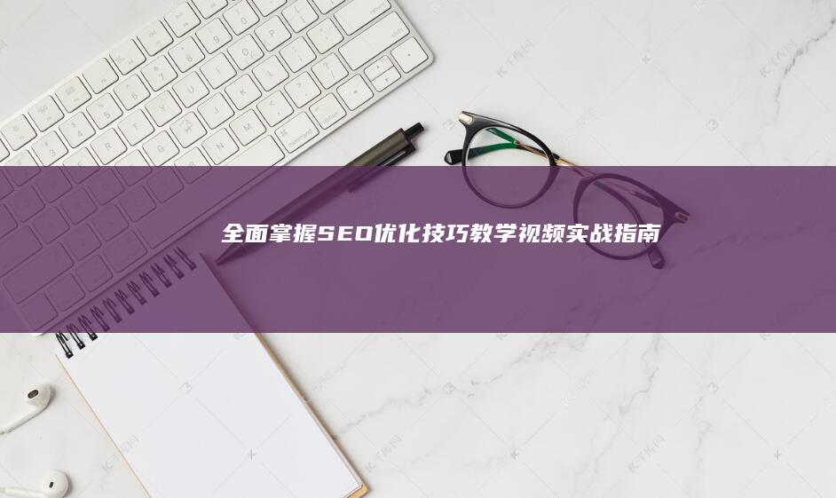 全面掌握SEO优化技巧：教学视频实战指南